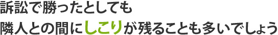 訴訟で勝ったとしても隣人との間にしこりが残ることも多いでしょう