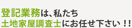 登記業務は、私たち土地家屋調査士にお任せ下さい!!